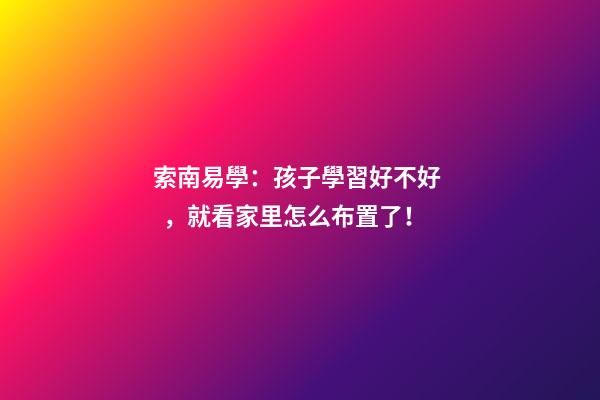 索南易學：孩子學習好不好，就看家里怎么布置了！